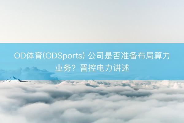 OD体育(ODSports) 公司是否准备布局算力业务？晋控电力讲述