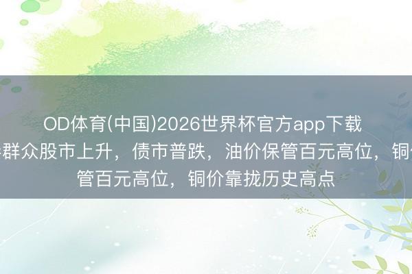 OD体育(中国)2026世界杯官方app下载 科技FOMO主导群众股市上升，债市普跌，油价保管百元高位，铜价靠拢历史高点