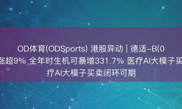 OD体育(ODSports) 港股异动 | 德适-B(02526)尾盘涨超9% 全年时生机可暴增331.7% 医疗AI大模子买卖闭环可期