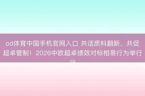 od体育中国手机官网入口 共话质料翻新、共促超卓管制！2026中欧超卓绩效对标相易行为举行