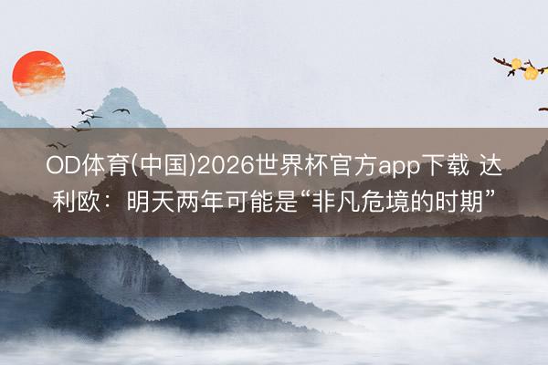 OD体育(中国)2026世界杯官方app下载 达利欧：明天两年可能是“非凡危境的时期”