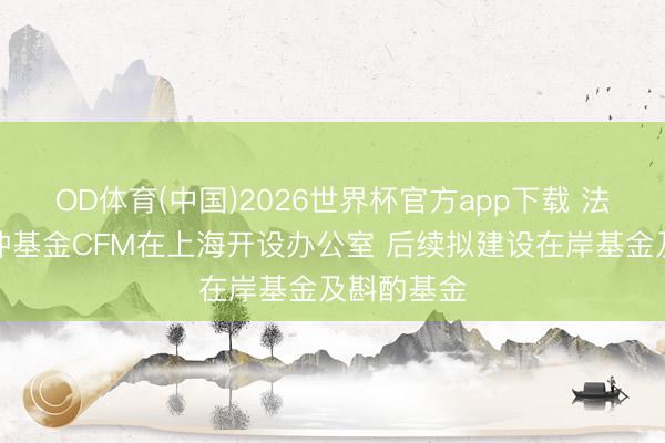 OD体育(中国)2026世界杯官方app下载 法国量化对冲基金CFM在上海开设办公室 后续拟建设在岸基金及斟酌基金