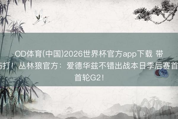 OD体育(中国)2026世界杯官方app下载 带着膝伤打！丛林狼官方：爱德华兹不错出战本日季后赛首轮G2！