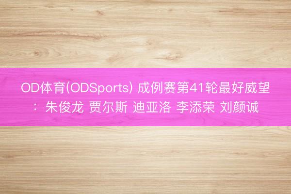 OD体育(ODSports) 成例赛第41轮最好威望：朱俊龙 贾尔斯 迪亚洛 李添荣 刘颜诚