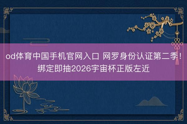 od体育中国手机官网入口 网罗身份认证第二季！绑定即抽2026宇宙杯正版左近