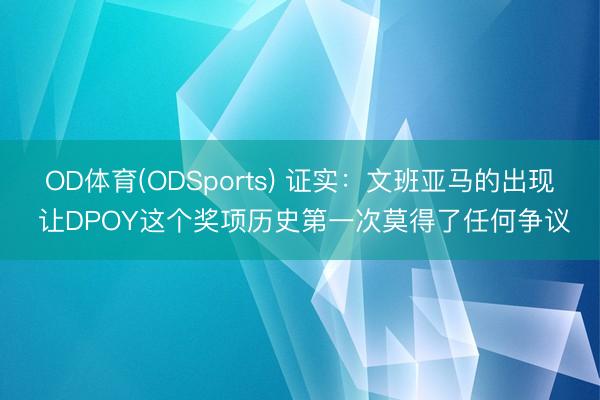OD体育(ODSports) 证实：文班亚马的出现 让DPOY这个奖项历史第一次莫得了任何争议