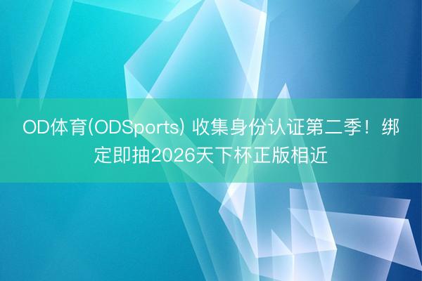 OD体育(ODSports) 收集身份认证第二季！绑定即抽2026天下杯正版相近