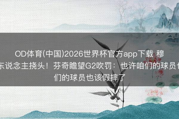 OD体育(中国)2026世界杯官方app下载 穆雷16罚让东说念主挠头！芬奇瞻望G2吹罚：也许咱们的球员也该假摔了