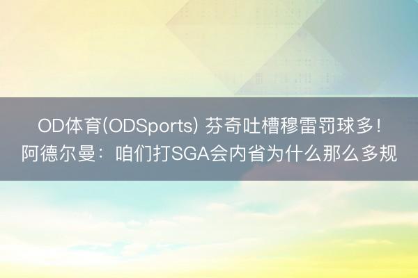 OD体育(ODSports) 芬奇吐槽穆雷罚球多！阿德尔曼：咱们打SGA会内省为什么那么多规