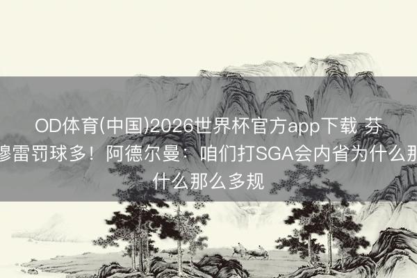 OD体育(中国)2026世界杯官方app下载 芬奇吐槽穆雷罚球多！阿德尔曼：咱们打SGA会内省为什么那么多规
