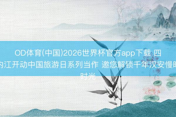 OD体育(中国)2026世界杯官方app下载 四川内江开动中国旅游日系列当作 邀您解锁千年汉安慢时光