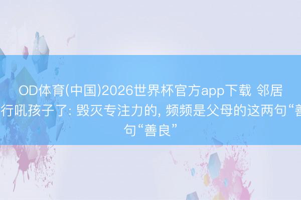 OD体育(中国)2026世界杯官方app下载 邻居又运行吼孩子了: 毁灭专注力的， 频频是父母的这两句“善良”