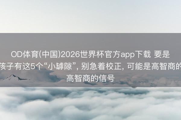 OD体育(中国)2026世界杯官方app下载 要是你家孩子有这5个“小罅隙”， 别急着校正， 可能是高智商的信号