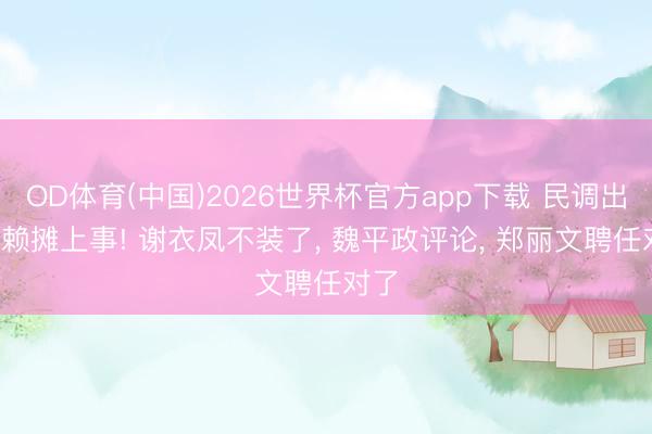 OD体育(中国)2026世界杯官方app下载 民调出炉， 赖摊上事! 谢衣凤不装了， 魏平政评论， 郑丽文聘任对了
