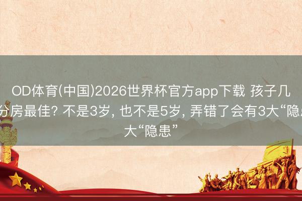OD体育(中国)2026世界杯官方app下载 孩子几岁分房最佳? 不是3岁， 也不是5岁， 弄错了会有3大“隐患”