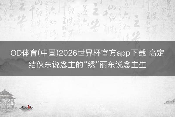 OD体育(中国)2026世界杯官方app下载 高定结伙东说念主的“绣”丽东说念主生