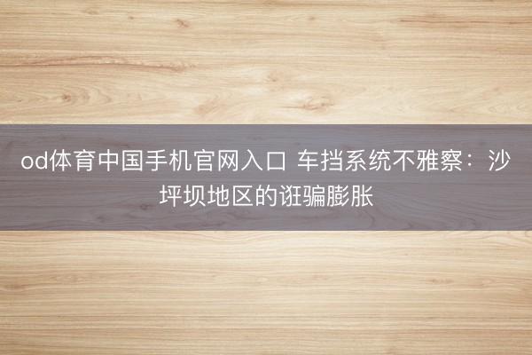 od体育中国手机官网入口 车挡系统不雅察：沙坪坝地区的诳骗膨胀