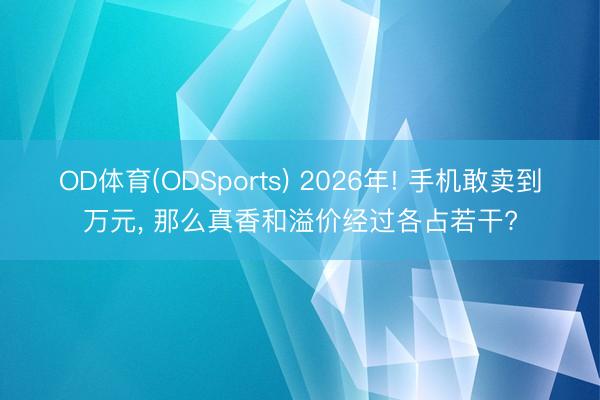 OD体育(ODSports) 2026年! 手机敢卖到万元， 那么真香和溢价经过各占若干?