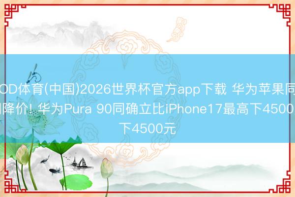 OD体育(中国)2026世界杯官方app下载 华为苹果同期降价! 华为Pura 90同确立比iPhone17最高下4500元