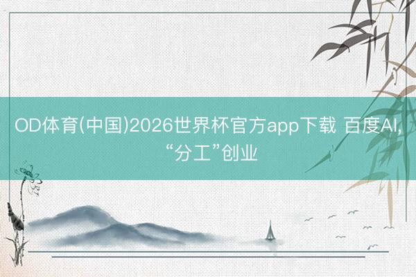OD体育(中国)2026世界杯官方app下载 百度AI， “分工”创业