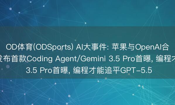OD体育(ODSports) AI大事件: 苹果与OpenAI合营干系碎裂/xAI发布首款Coding Agent/Gemini 3.5 Pro首曝， 编程才能追平GPT-5.5