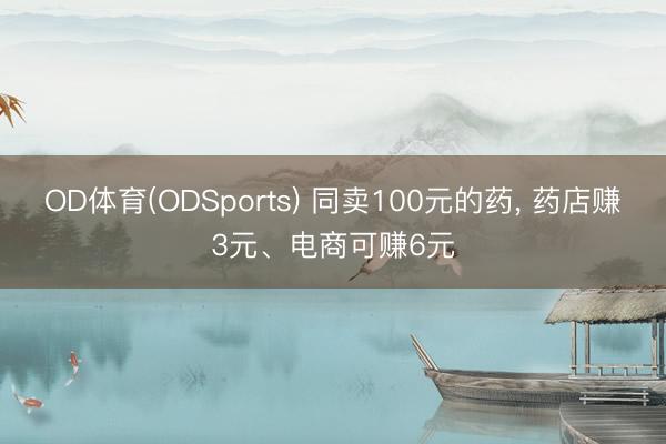 OD体育(ODSports) 同卖100元的药， 药店赚3元、电商可赚6元