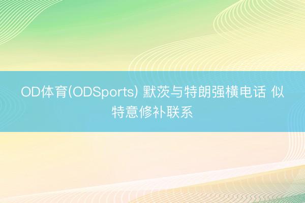 OD体育(ODSports) 默茨与特朗强横电话 似特意修补联系