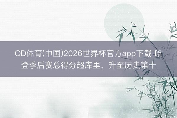OD体育(中国)2026世界杯官方app下载 哈登季后赛总得分超库里，升至历史第十