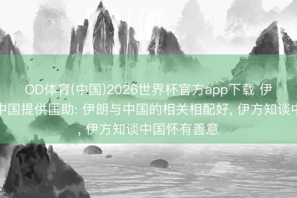 OD体育(中国)2026世界杯官方app下载 伊朗外长感谢中国提供匡助: 伊朗与中国的相关相配好， 伊方知谈中国怀有善意