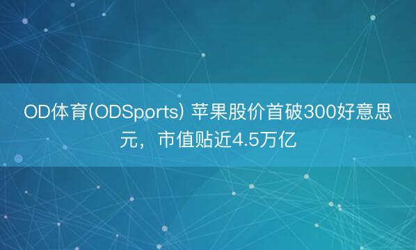 OD体育(ODSports) 苹果股价首破300好意思元，市值贴近4.5万亿