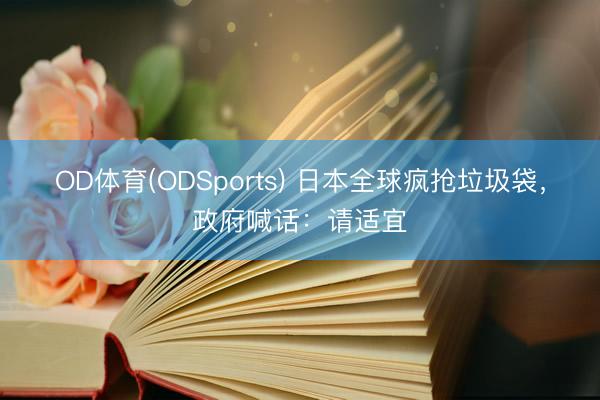 OD体育(ODSports) 日本全球疯抢垃圾袋，政府喊话：请适宜
