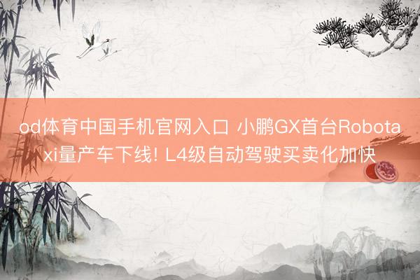 od体育中国手机官网入口 小鹏GX首台Robotaxi量产车