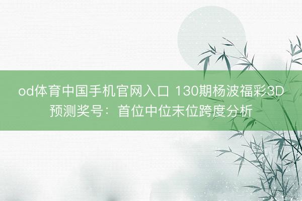 od体育中国手机官网入口 130期杨波福彩3D预测奖号：首位中位末位跨度分析