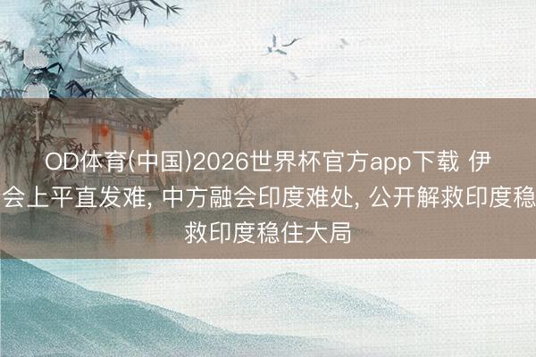 OD体育(中国)2026世界杯官方app下载 伊朗金砖会上平直发难， 中方融会印度难处， 公开解救印度稳住大局