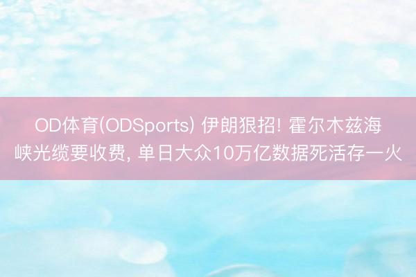 OD体育(ODSports) 伊朗狠招! 霍尔木兹海峡光缆要收费， 单日大众10万亿数据死活存一火