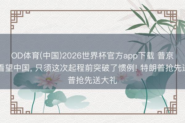 OD体育(中国)2026世界杯官方app下载 普京25次看望中国， 只须这次起程前突破了惯例! 特朗普抢先送大礼