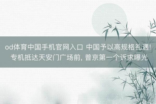 od体育中国手机官网入口 中国予以高规格礼遇! 专机抵达天安门广场前， 普京第一个诉求曝光