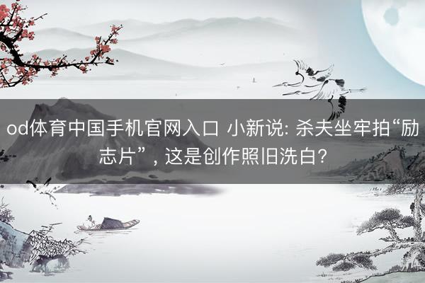 od体育中国手机官网入口 小新说: 杀夫坐牢拍“励志片” ， 这是创作照旧洗白?