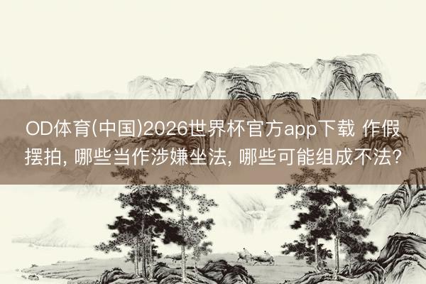OD体育(中国)2026世界杯官方app下载 作假摆拍， 哪些当作涉嫌坐法， 哪些可能组成不法?