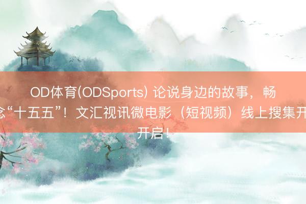 OD体育(ODSports) 论说身边的故事，畅念念“十五五”！文汇视讯微电影（短视频）线上搜集开启！