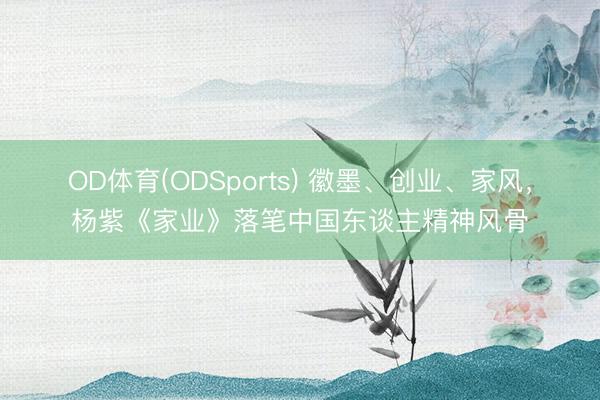 OD体育(ODSports) 徽墨、创业、家风，杨紫《家业》落笔中国东谈主精神风骨