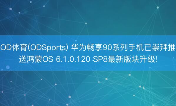 OD体育(ODSports) 华为畅享90系列手机已崇拜推送鸿蒙OS 6.1.0.120 SP8最新版块升级!