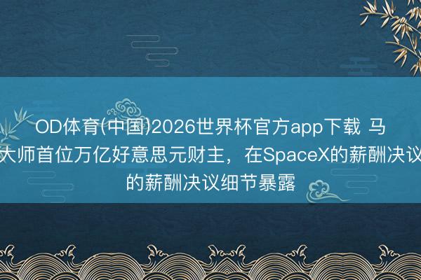 OD体育(中国)2026世界杯官方app下载 马斯克冲击大师首位万亿好意思元财主,在SpaceX的薪酬决议细节暴露