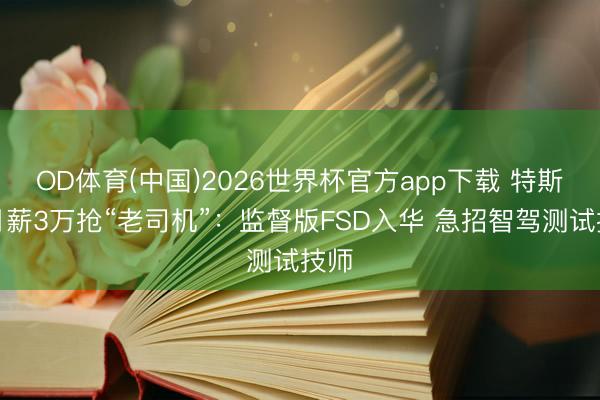 OD体育(中国)2026世界杯官方app下载 特斯拉月薪3万抢“老司机”：监督版FSD入华 急招智驾测试技师