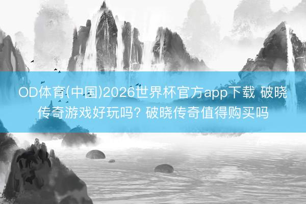OD体育(中国)2026世界杯官方app下载 破晓传奇游戏好玩吗? 破晓传奇值得购买吗