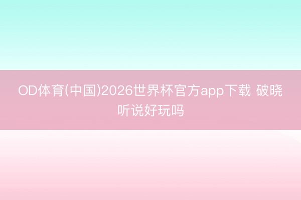 OD体育(中国)2026世界杯官方app下载 破晓听说好玩吗