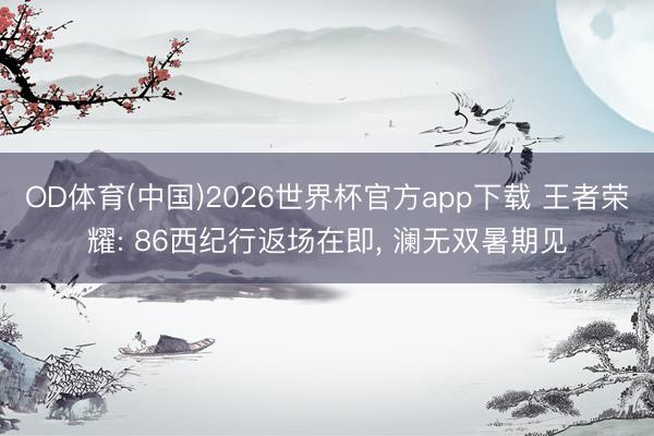 OD体育(中国)2026世界杯官方app下载 王者荣耀: 86西纪行返场在即, 澜无双暑期见