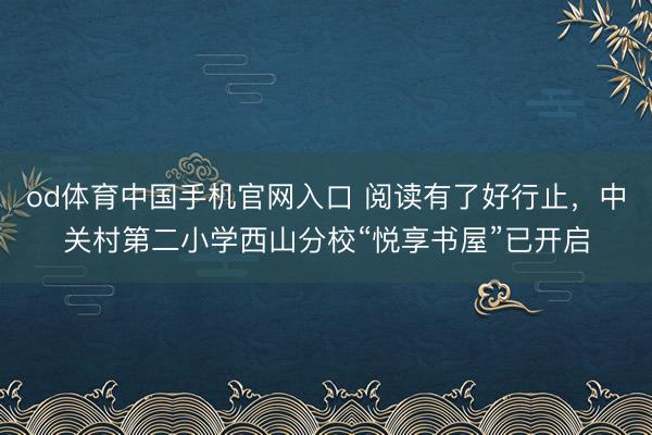 od体育中国手机官网入口 阅读有了好行止，中关村第二小学西山分校“悦享书屋”已开启