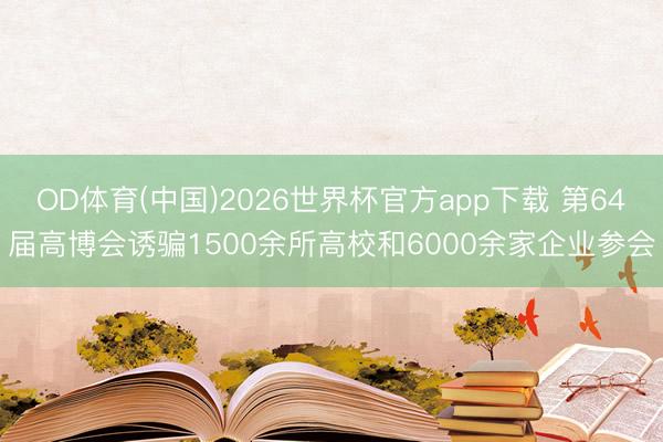 OD体育(中国)2026世界杯官方app下载 第64届高博会诱骗1500余所高校和6000余家企业参会