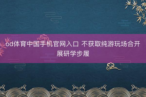 od体育中国手机官网入口 不获取纯游玩场合开展研学步履